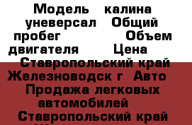  › Модель ­ калина уневерсал › Общий пробег ­ 150 000 › Объем двигателя ­ 2 › Цена ­ 170 - Ставропольский край, Железноводск г. Авто » Продажа легковых автомобилей   . Ставропольский край,Железноводск г.